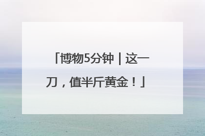 博物5分钟｜这一刀，值半斤黄金！